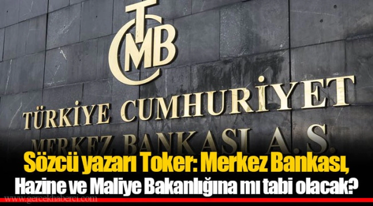 Sözcü yazarı Toker: Merkez Bankası, Hazine ve Maliye Bakanlığına mı tabi olacak?
