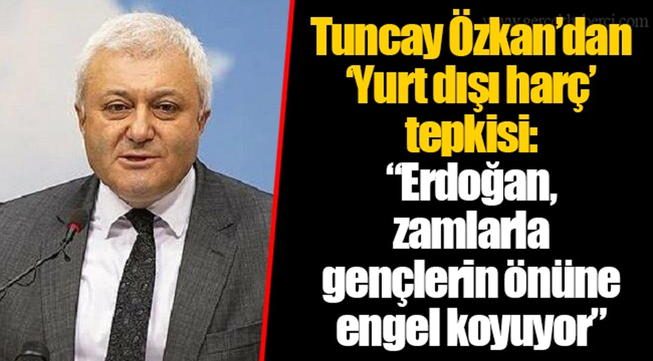 Tuncay Özkan’dan ‘Yurt dışı harç’ tepkisi: “Erdoğan, zamlarla gençlerin önüne engel koyuyor”