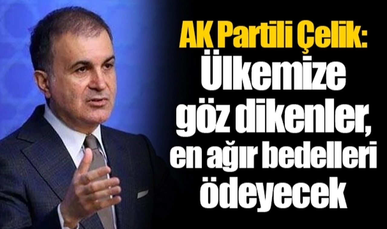 AK Partili Çelik: Ülkemize göz dikenler, en ağır bedelleri ödeyecek