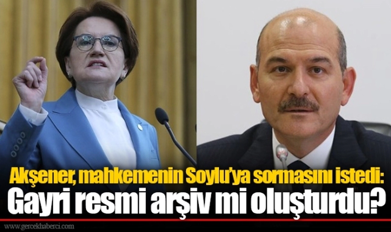 Akşener, mahkemenin Soylu’ya sormasını istedi: Gayri resmi arşiv mi oluşturdu?