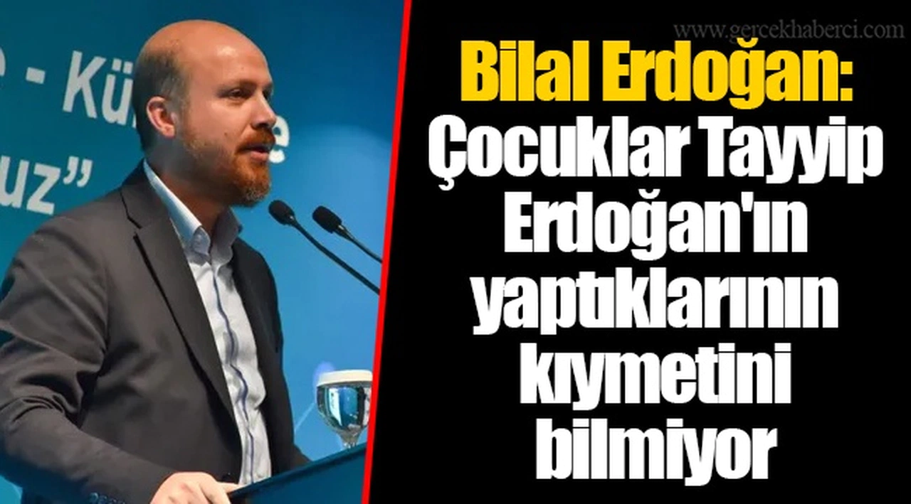 Bilal Erdoğan: Çocuklar Tayyip Erdoğan'ın yaptıklarının kıymetini bilmiyor