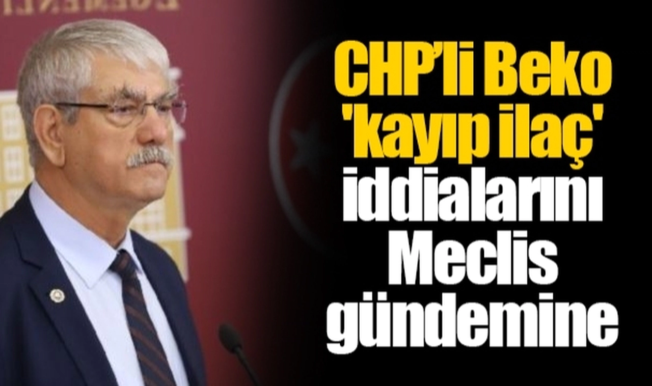 CHP’li Beko 'kayıp ilaç' iddialarını Meclis gündemine taşıdı
