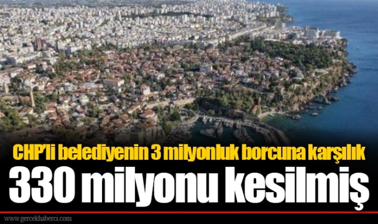 CHP’li belediyenin 3 milyonluk borcuna karşılık 330 milyonu kesilmiş