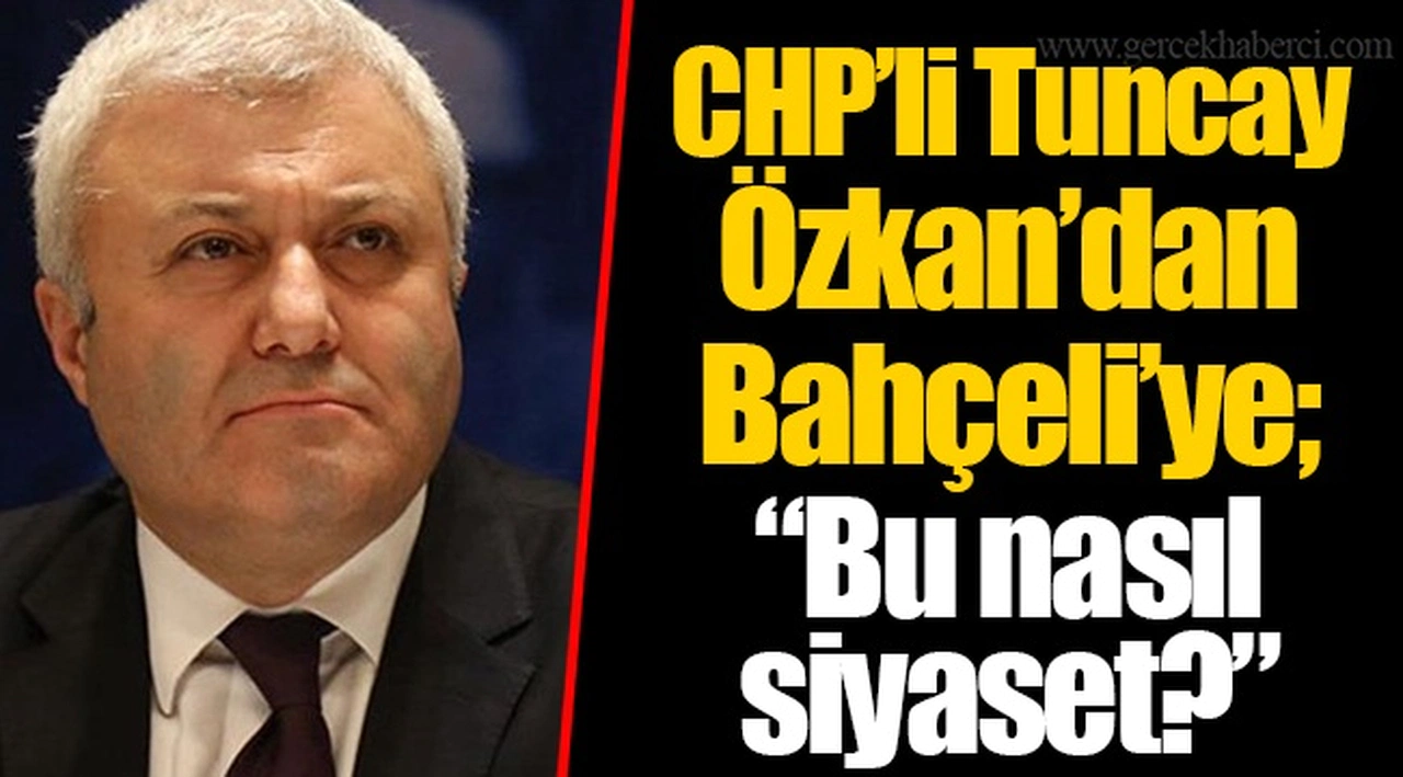 CHP’li Tuncay Özkan’dan Bahçeli’ye; “Bu nasıl siyaset?”