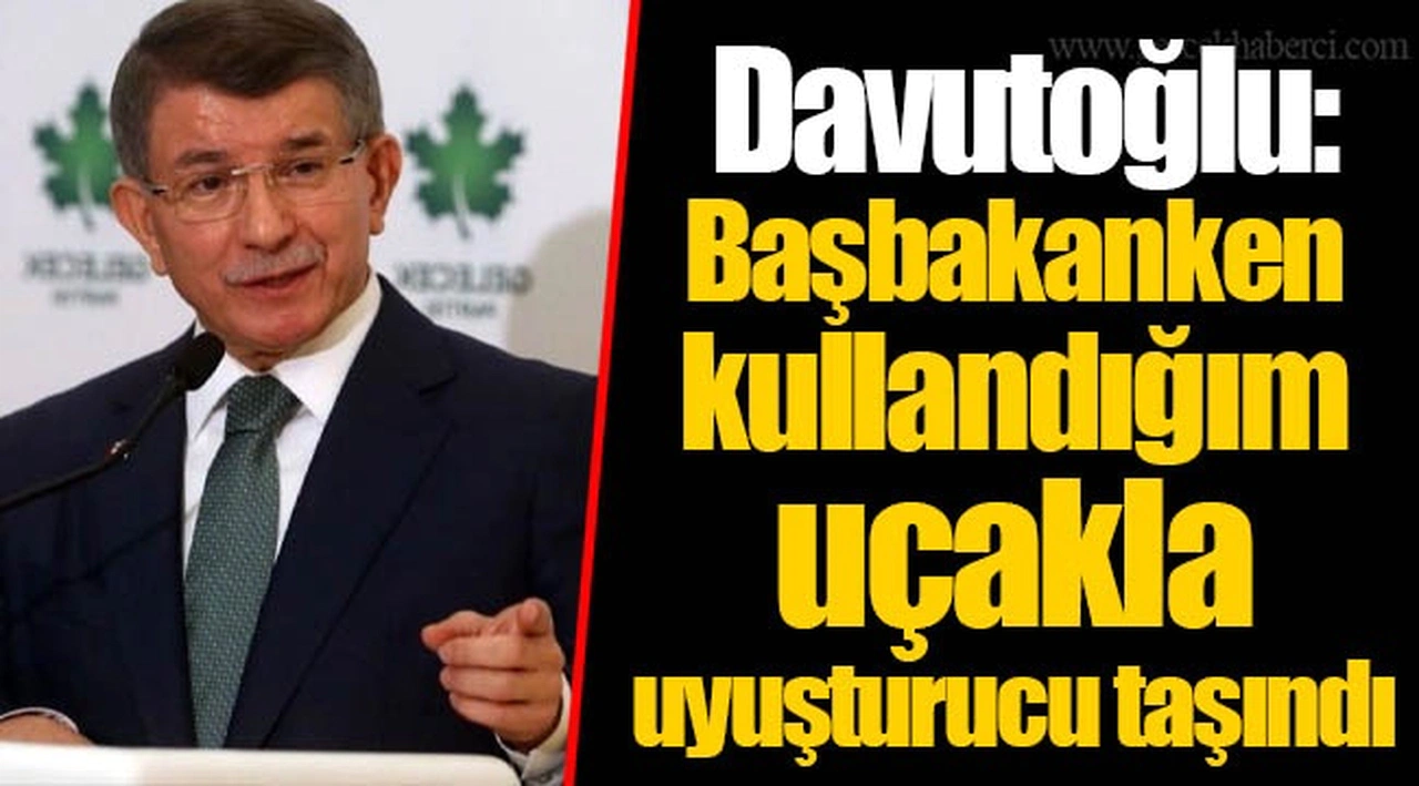 Davutoğlu: Başbakanken kullandığım uçakla uyuşturucu taşındı