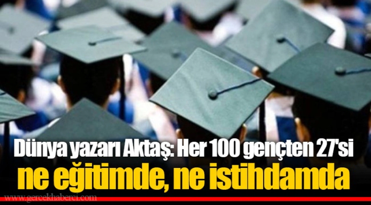 Dünya yazarı Aktaş: Her 100 gençten 27'si ne eğitimde, ne istihdamda