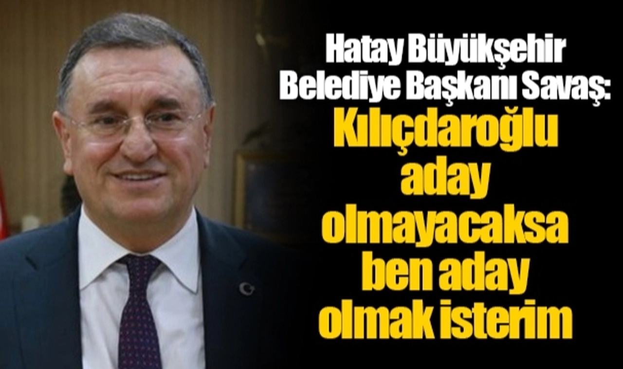 Hatay Büyükşehir Belediye Başkanı Savaş: Kılıçdaroğlu aday olmayacaksa ben aday olmak isterim