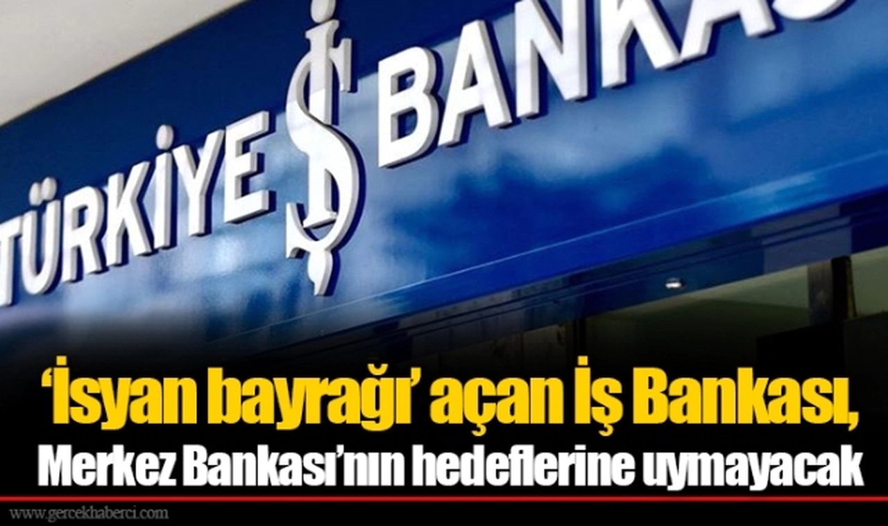 ‘İsyan bayrağı’ açan İş Bankası, Merkez Bankası’nın hedeflerine uymayacak