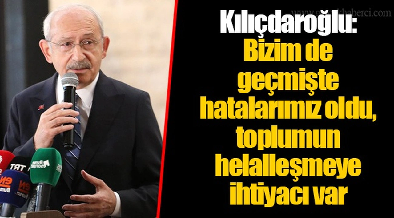 Kılıçdaroğlu: Bizim de geçmişte hatalarımız oldu, toplumun helalleşmeye ihtiyacı var