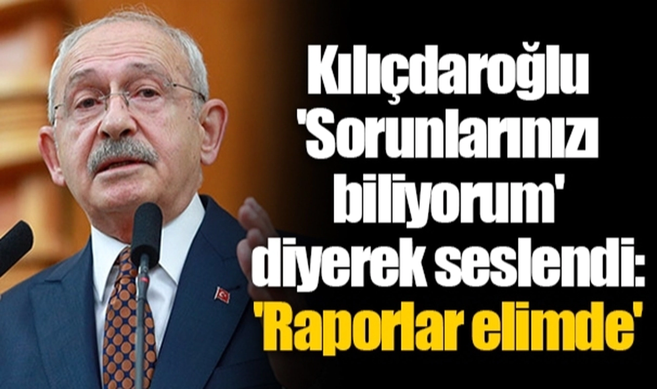 Kılıçdaroğlu 'Sorunlarınızı biliyorum' diyerek seslendi: 'Raporlar elimde'