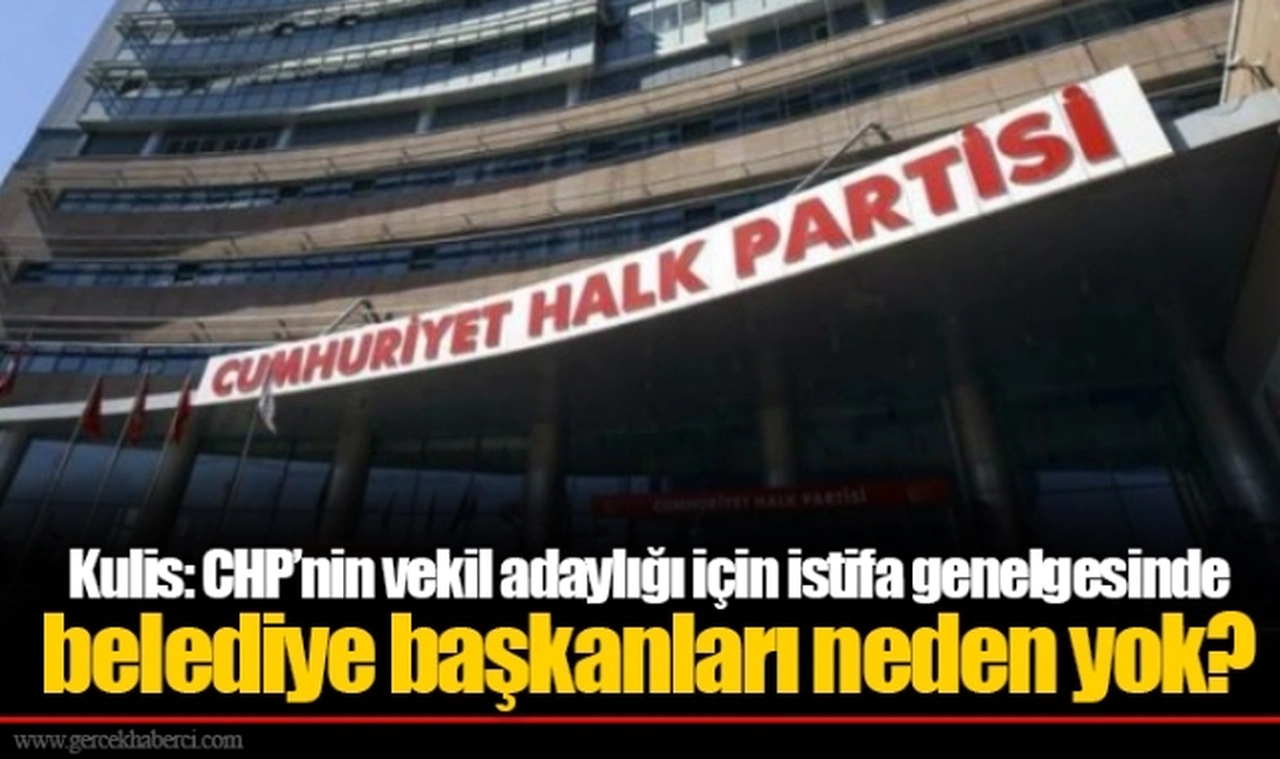 Kulis: CHP’nin vekil adaylığı için istifa genelgesinde belediye başkanları neden yok?