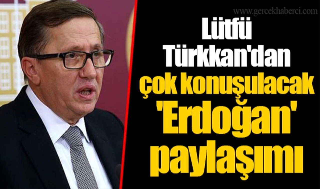 Lütfü Türkkan'dan çok konuşulacak 'Erdoğan' paylaşımı