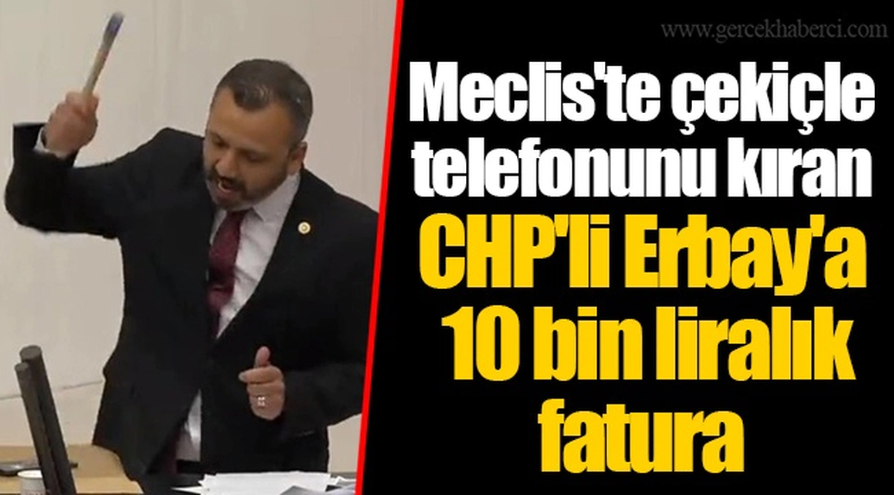 Meclis'te çekiçle telefonunu kıran CHP'li Erbay'a 10 bin liralık fatura