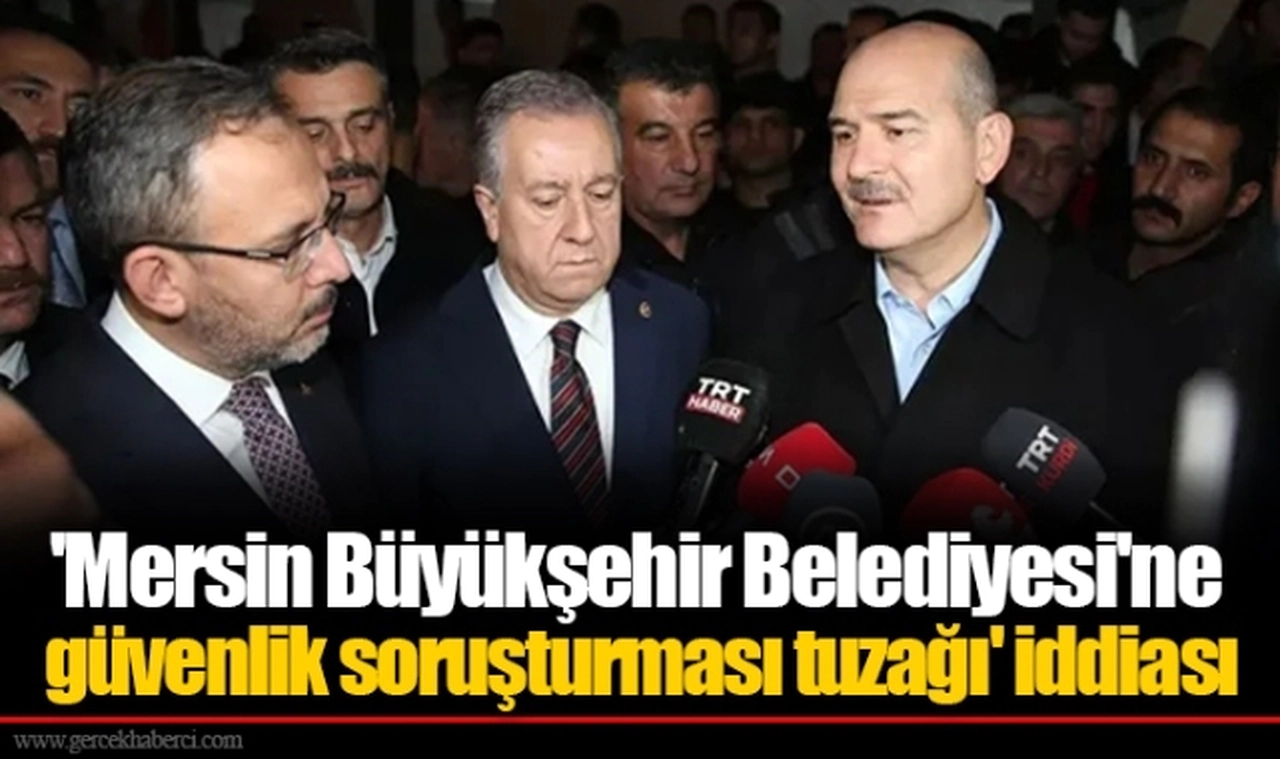 'Mersin Büyükşehir Belediyesi'ne güvenlik soruşturması tuzağı' iddiası