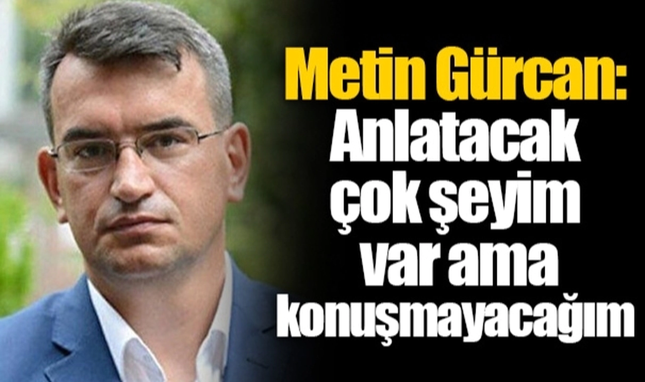 Metin Gürcan: Anlatacak çok şeyim var ama konuşmayacağım