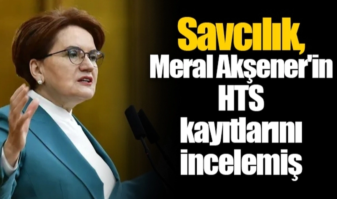 Savcılık, Meral Akşener'in HTS kayıtlarını incelemiş
