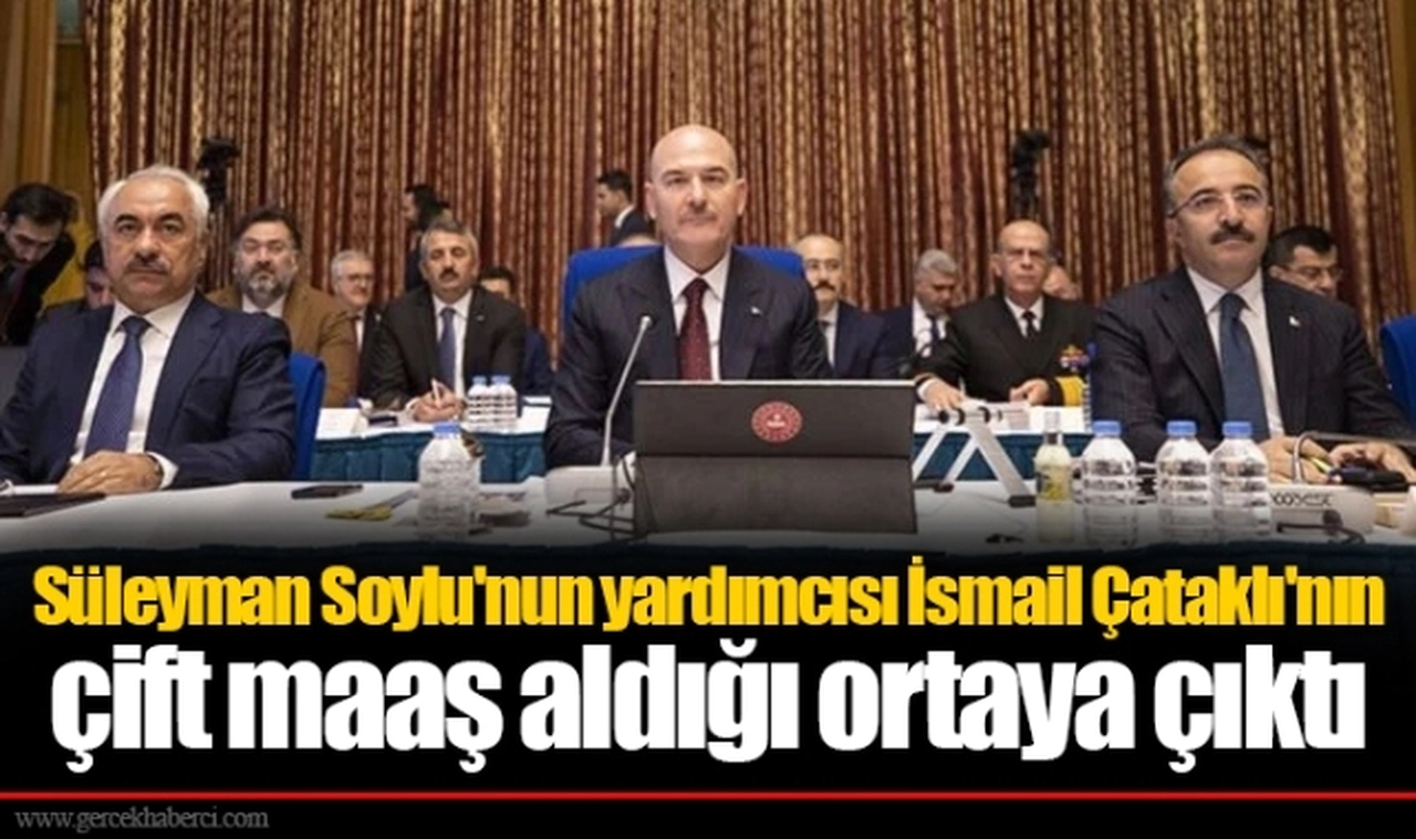 Süleyman Soylu'nun yardımcısı İsmail Çataklı'nın çift maaş aldığı ortaya çıktı