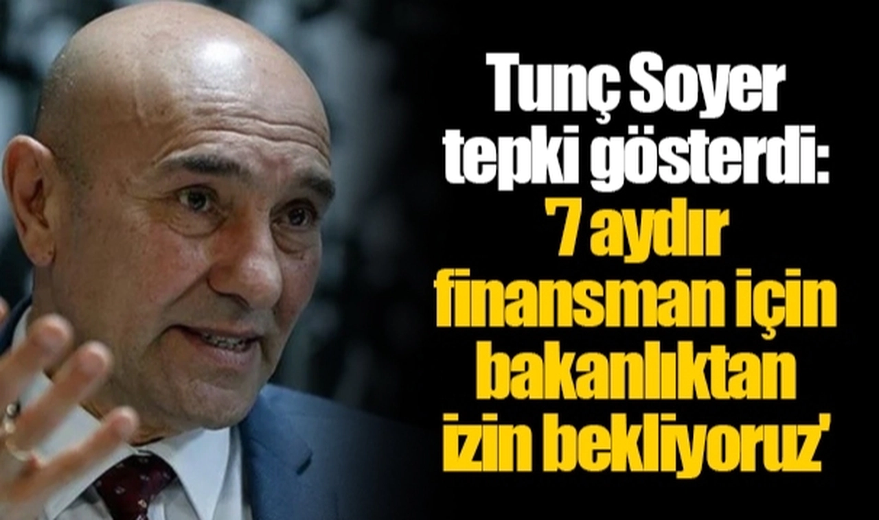 Tunç Soyer tepki gösterdi: '7 aydır finansman için bakanlıktan izin bekliyoruz'