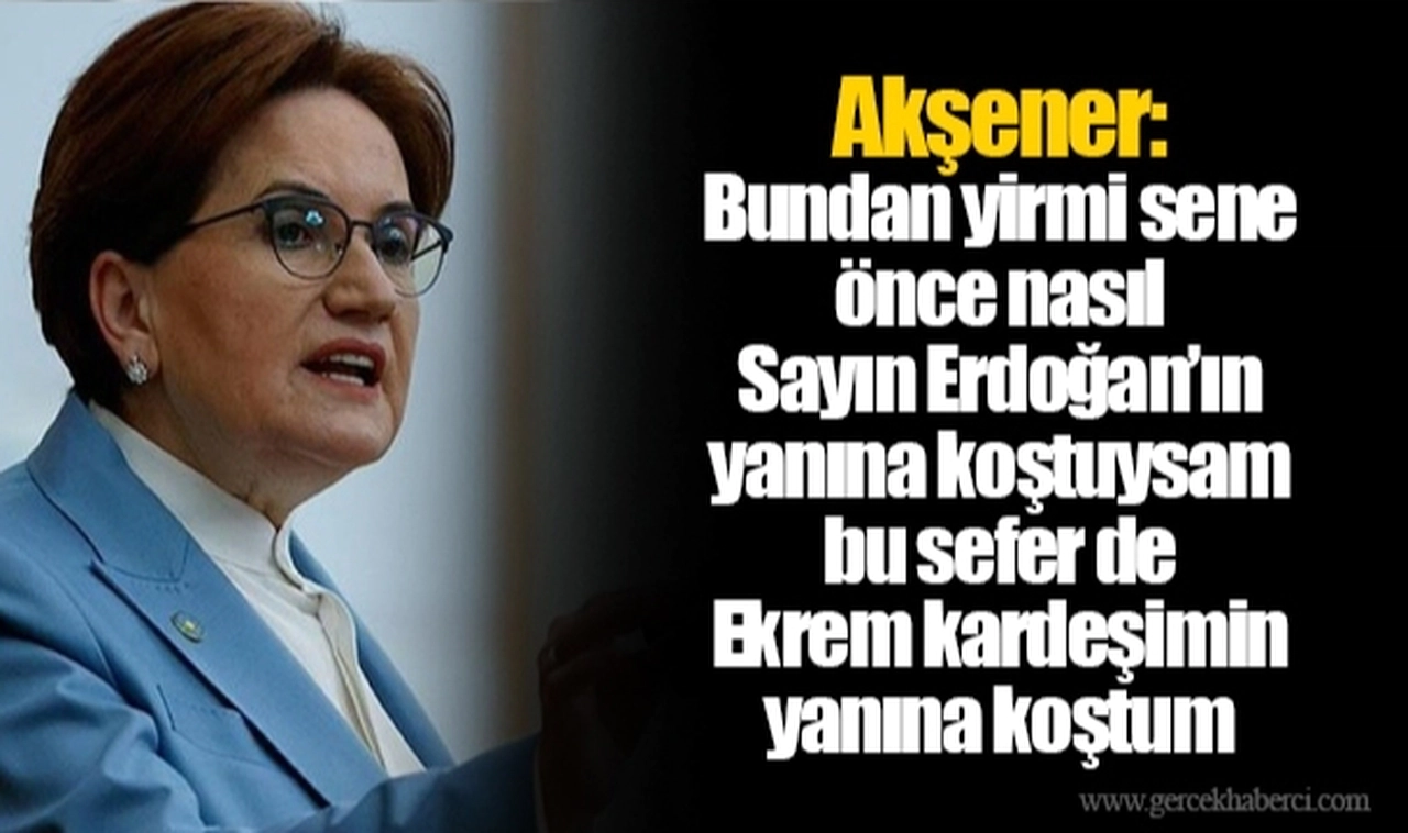 Akşener: Bundan yirmi sene önce nasıl Sayın Erdoğan’ın yanına koştuysam bu sefer de Ekrem kardeşimin yanına koştum