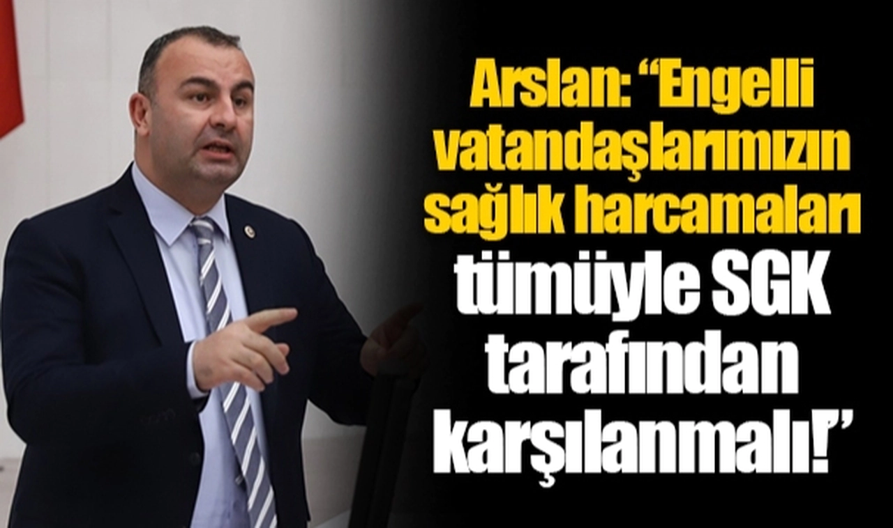 Arslan: “Engelli vatandaşlarımızın sağlık harcamaları tümüyle SGK tarafından karşılanmalı!”