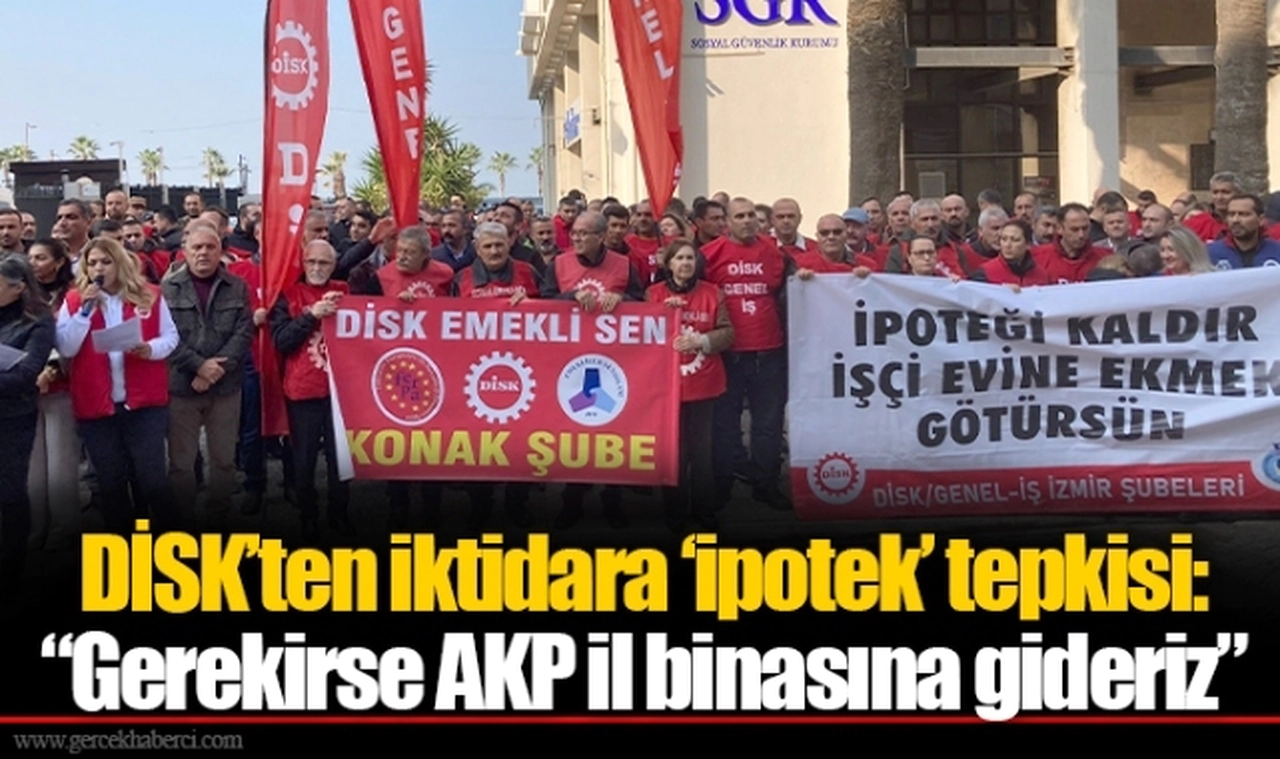 DİSK’ten iktidara ‘ipotek’ tepkisi: “Gerekirse AKP il binasına gideriz”