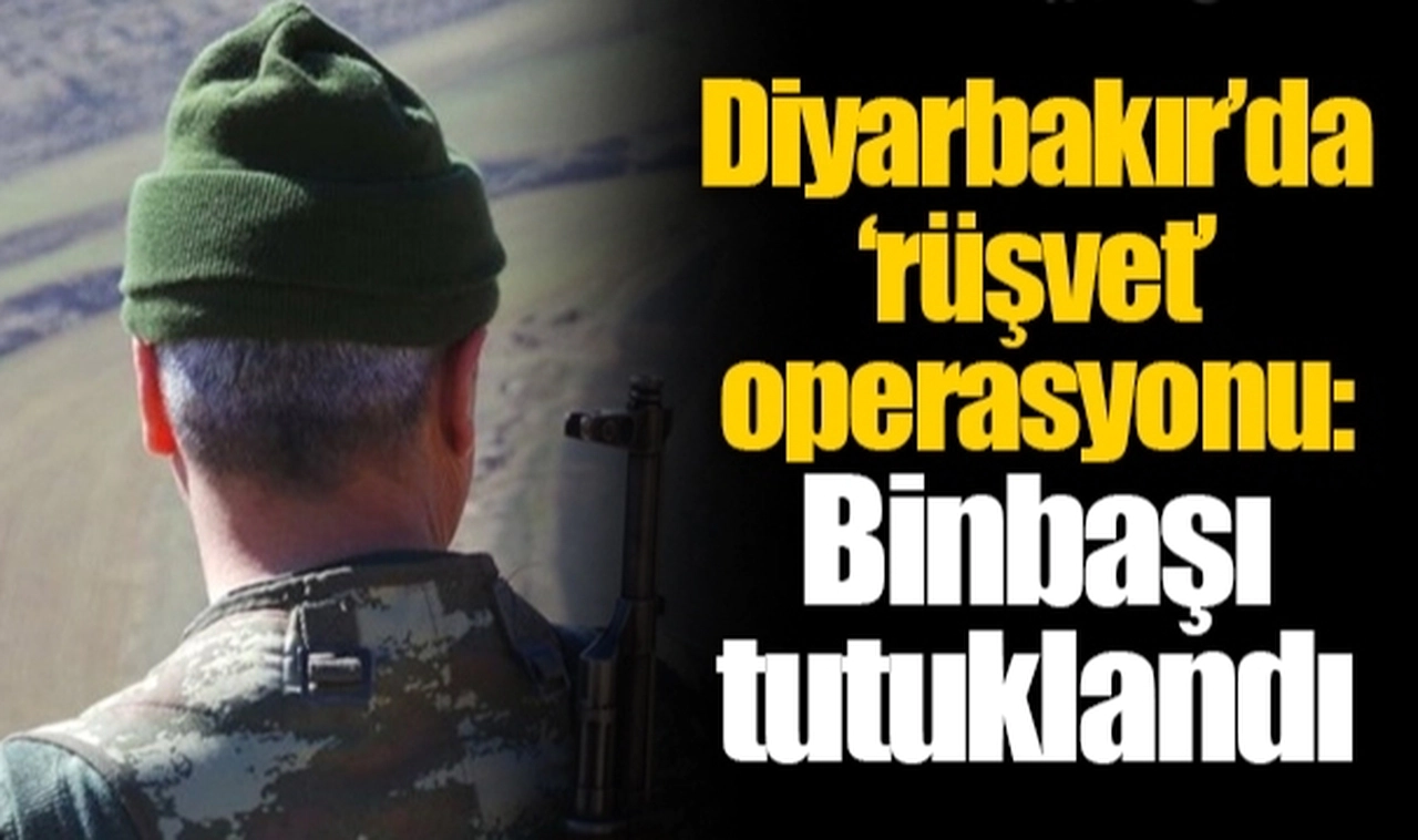 Diyarbakır’da ‘rüşvet’ operasyonu: Binbaşı tutuklandı