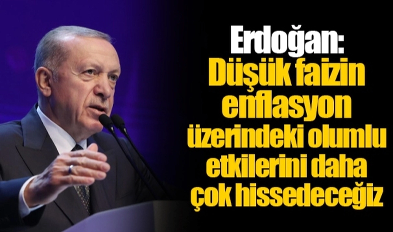 Erdoğan: Düşük faizin enflasyon üzerindeki olumlu etkilerini daha çok hissedeceğiz