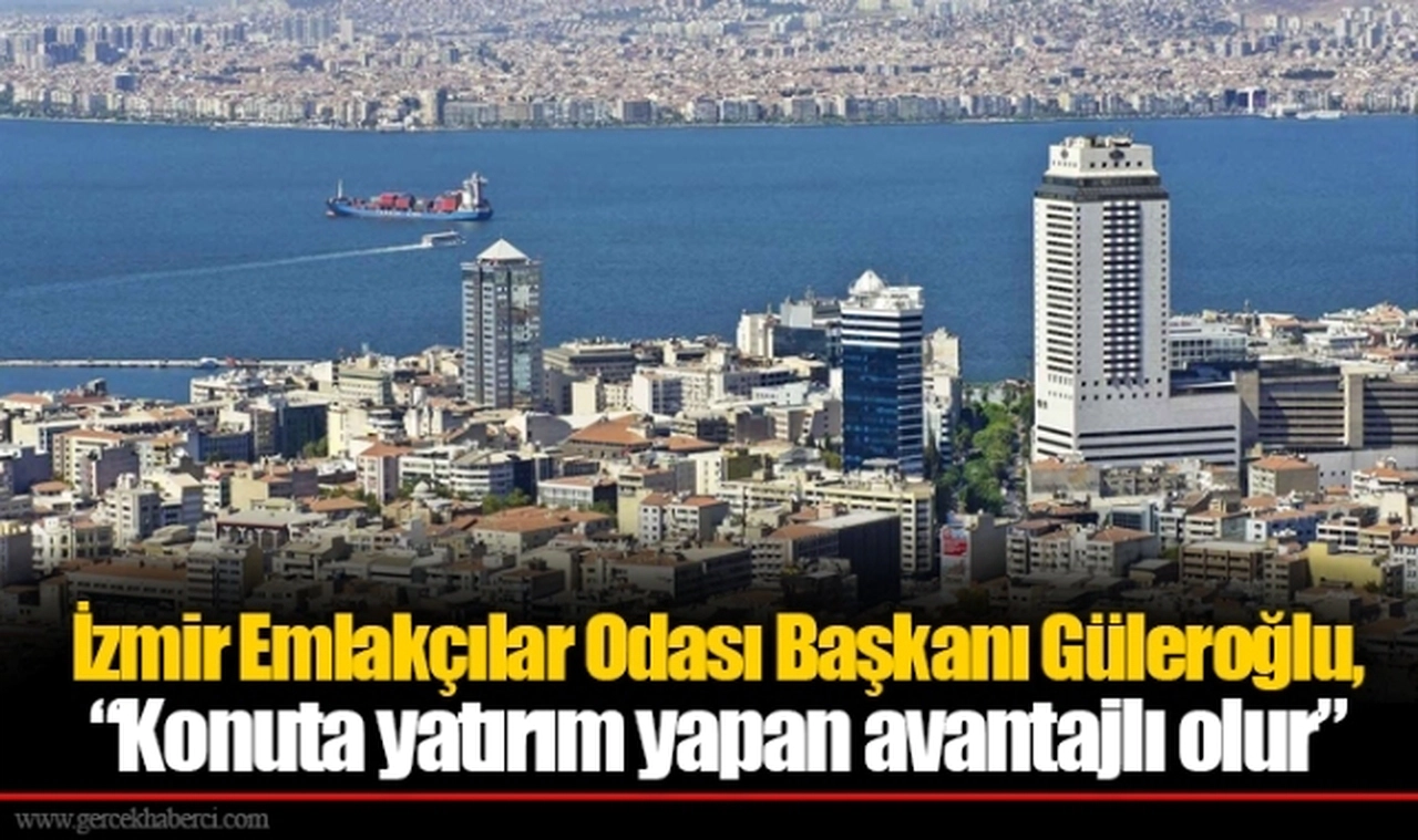 İzmir Emlakçılar Odası Başkanı Güleroğlu, “Konuta yatırım yapan avantajlı olur”