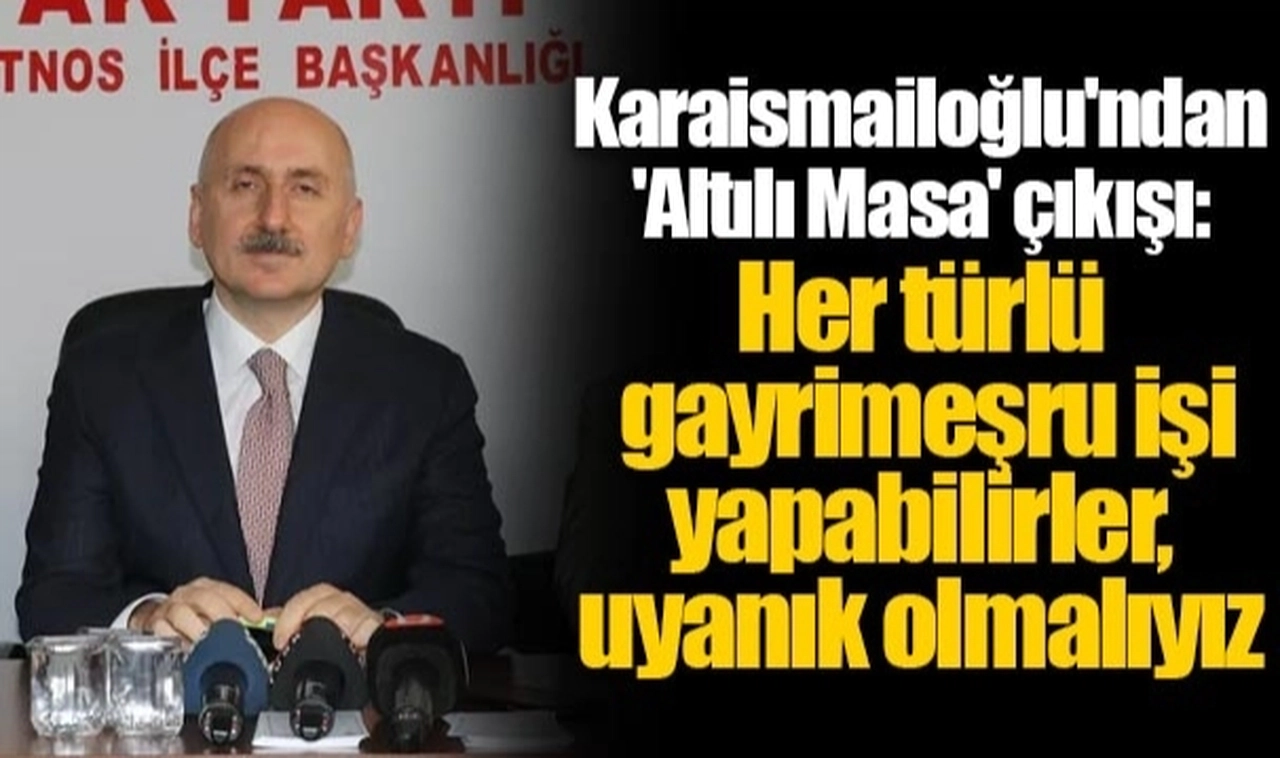 Karaismailoğlu'ndan 'Altılı Masa' çıkışı: Her türlü gayrimeşru işi yapabilirler, uyanık olmalıyız