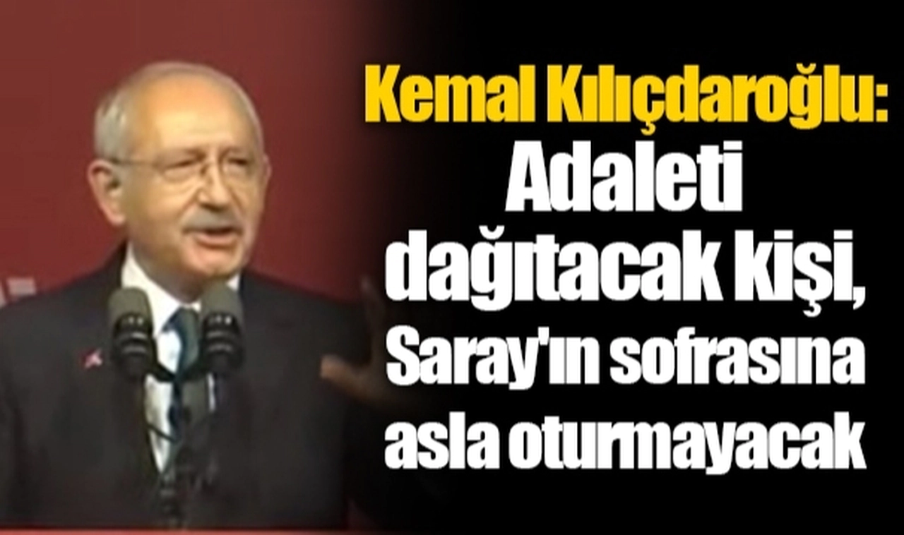 Kemal Kılıçdaroğlu: Adaleti dağıtacak kişi, Saray'ın sofrasına asla oturmayacak