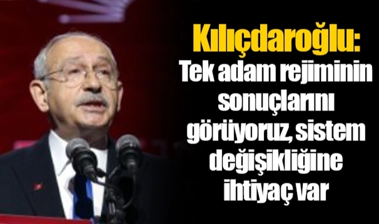 Kılıçdaroğlu: Tek adam rejiminin sonuçlarını görüyoruz, sistem değişikliğine ihtiyaç var