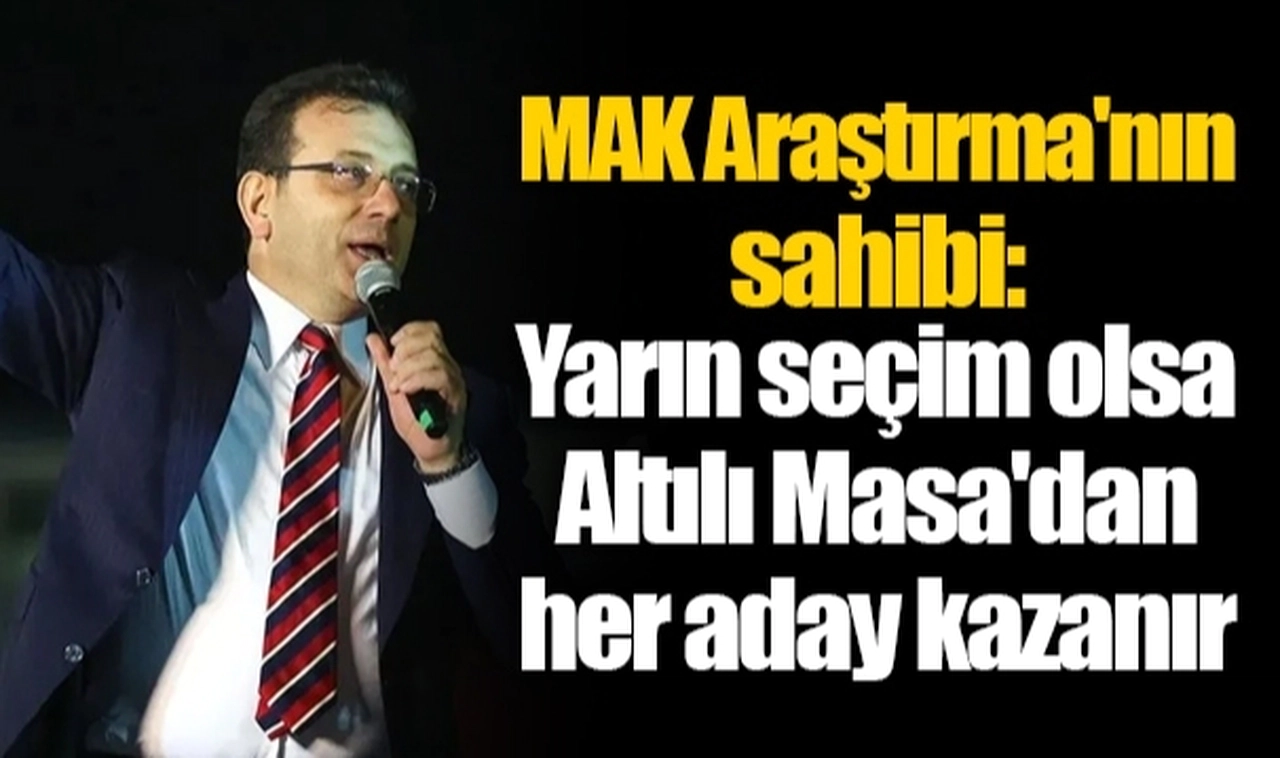 MAK Araştırma'nın sahibi: Yarın seçim olsa Altılı Masa'dan her aday kazanır