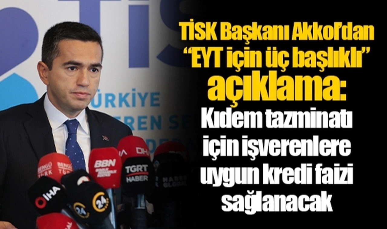 TİSK Başkanı Akkol’dan “EYT için üç başlıklı” açıklama: Kıdem tazminatı için işverenlere uygun kredi faizi sağlanacak