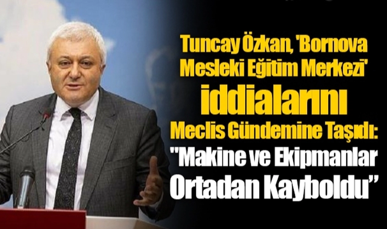 Tuncay Özkan, 'Bornova Mesleki Eğitim Merkezi' İddialarını Meclis Gündemine Taşıdı: "Makine ve Ekipmanlar Ortadan Kayboldu"