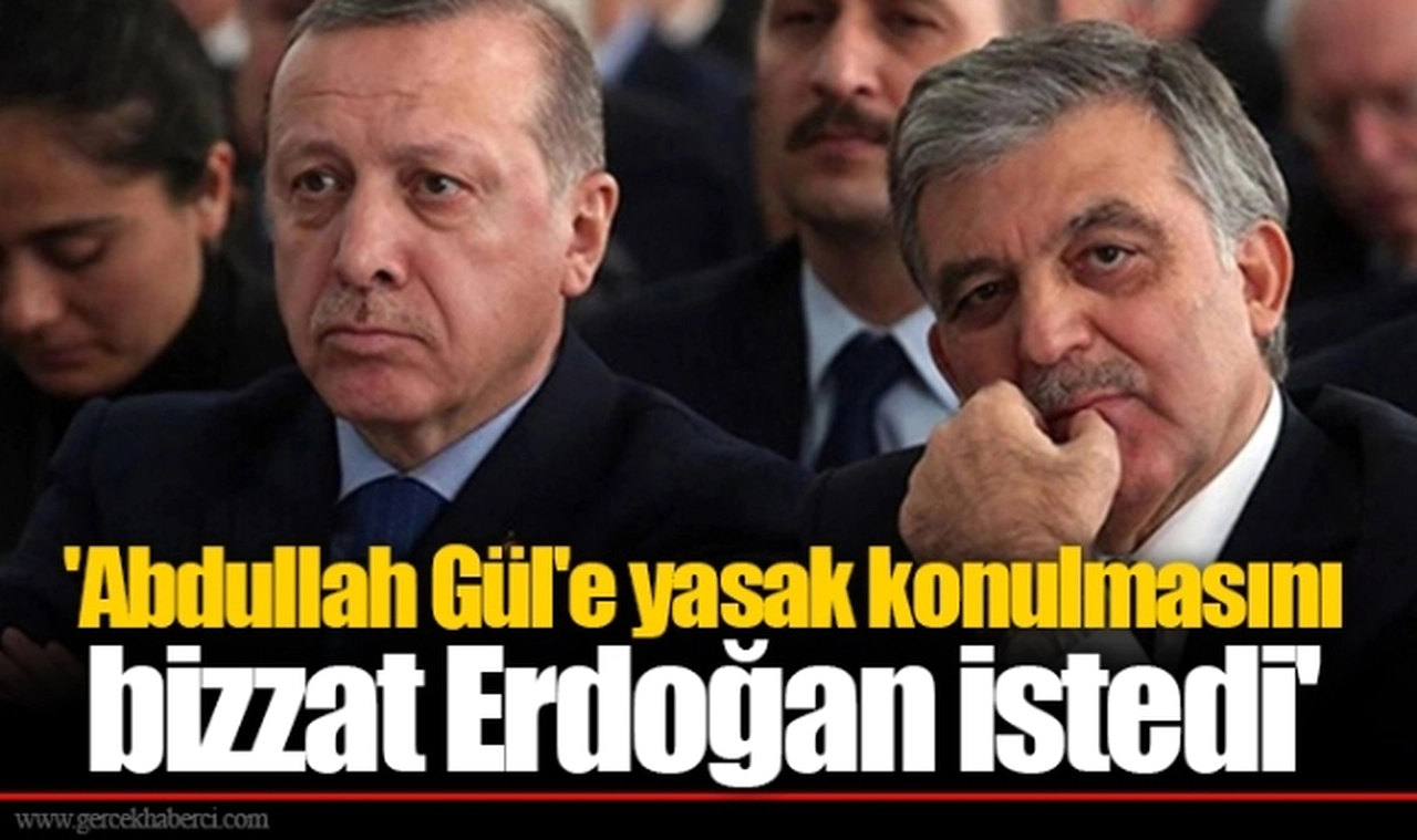'Abdullah Gül'e yasak konulmasını bizzat Erdoğan istedi'