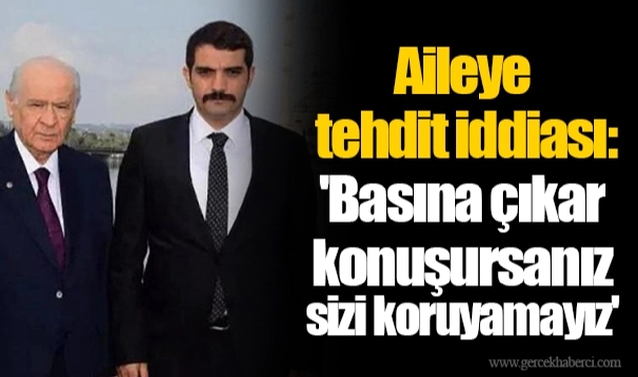 Aileye tehdit iddiası: 'Basına çıkar konuşursanız sizi koruyamayız'