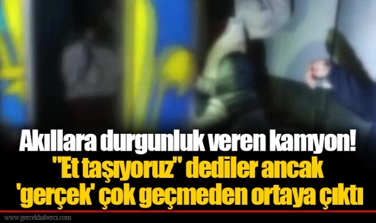 Akıllara durgunluk veren kamyon! "Et taşıyoruz" dediler ancak 'gerçek' çok geçmeden ortaya çıktı