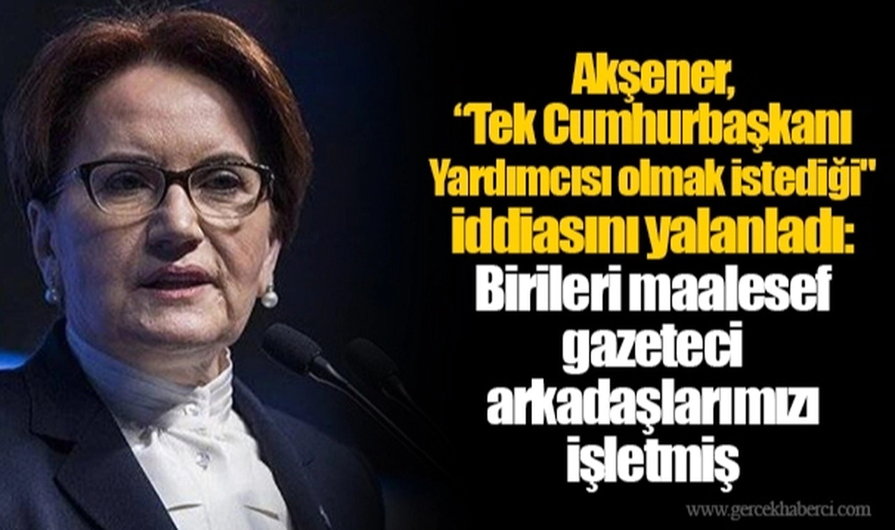 Akşener, “Tek Cumhurbaşkanı Yardımcısı olmak istediği" iddiasını yalanladı: Birileri maalesef gazeteci arkadaşlarımızı işletmiş