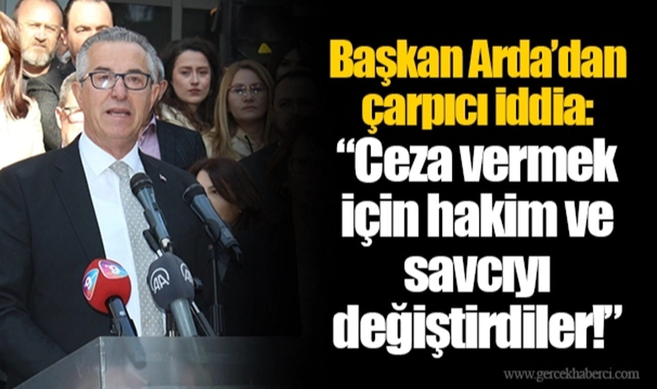 Başkan Arda’dan çarpıcı iddia: “Ceza vermek için hakim ve savcıyı değiştirdiler!”
