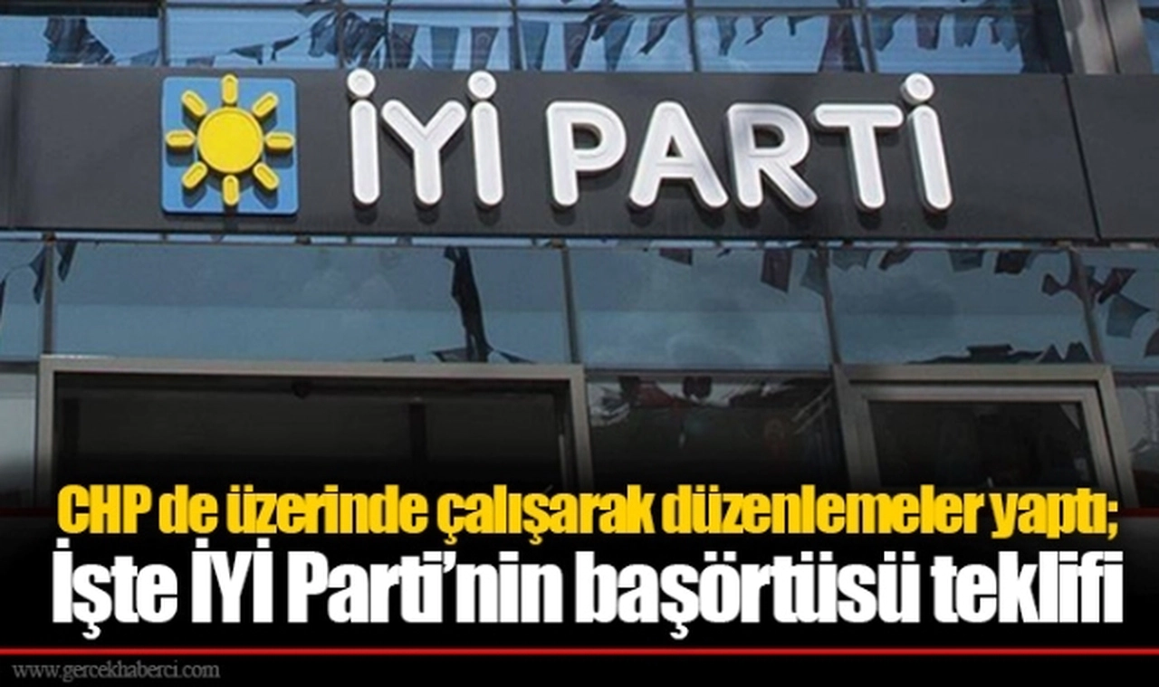 CHP de üzerinde çalışarak düzenlemeler yaptı; işte İYİ Parti’nin başörtüsü teklifi