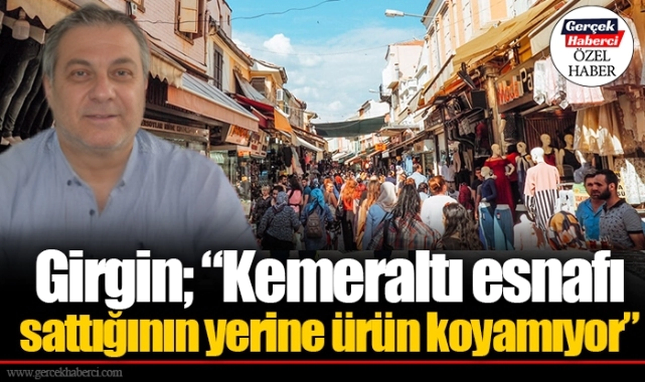 Girgin; “Kemeraltı esnafı sattığının yerine ürün koyamıyor”