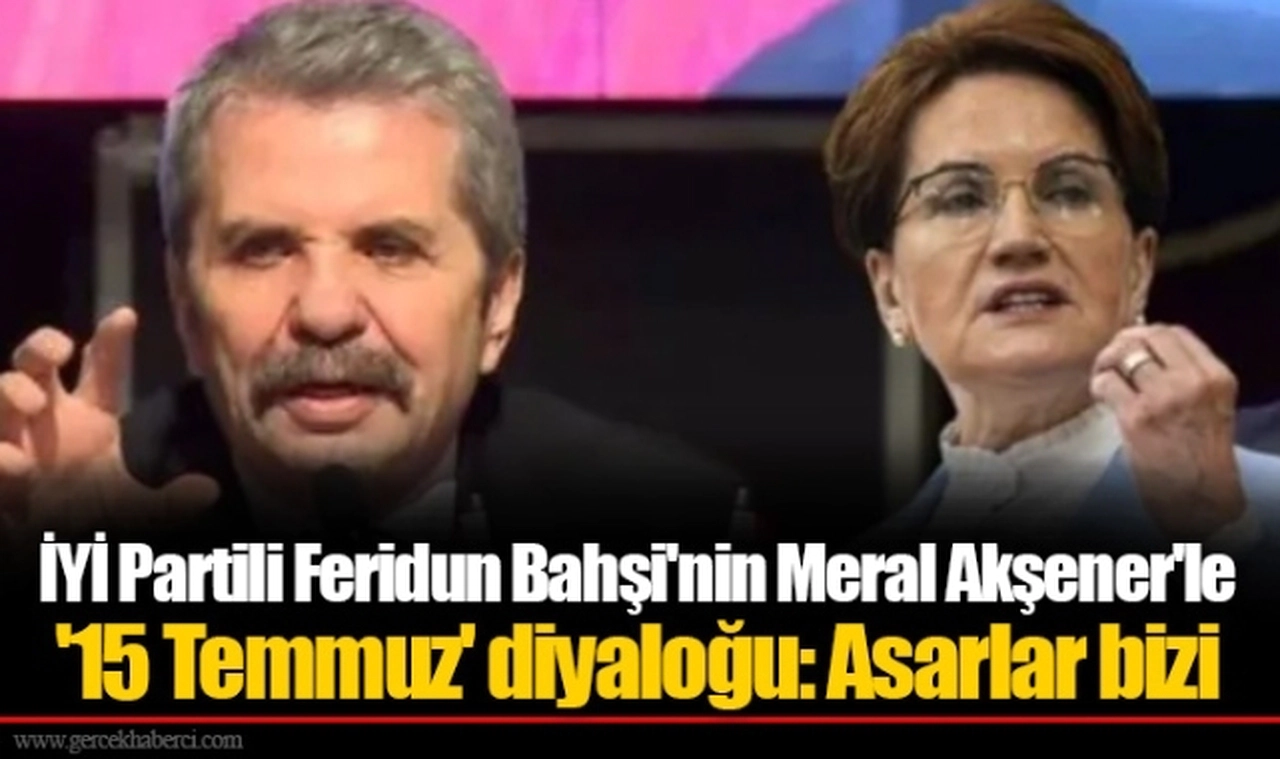 İYİ Partili Feridun Bahşi'nin Meral Akşener'le '15 Temmuz' diyaloğu: Asarlar bizi