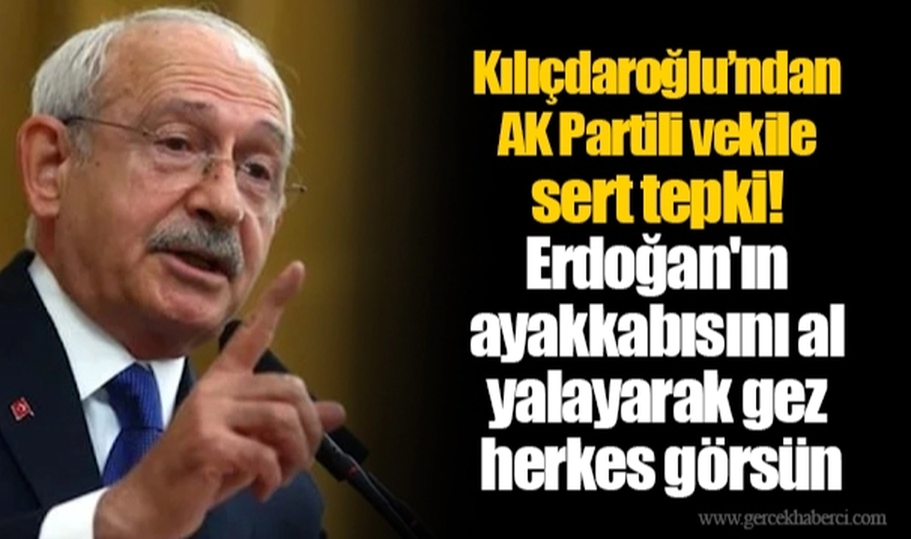 Kılıçdaroğlu’ndan AK Partili vekile sert tepki! Erdoğan'ın ayakkabısını al yalayarak gez herkes görsün