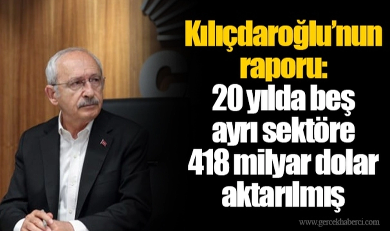 Kılıçdaroğlu’nun raporu: 20 yılda beş ayrı sektöre 418 milyar dolar aktarılmış