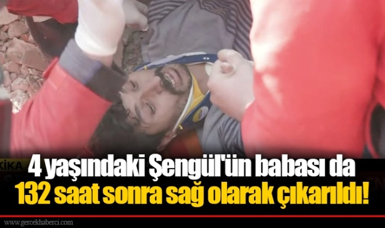 4 yaşındaki Şengül'ün babası da 132 saat sonra sağ olarak çıkarıldı!