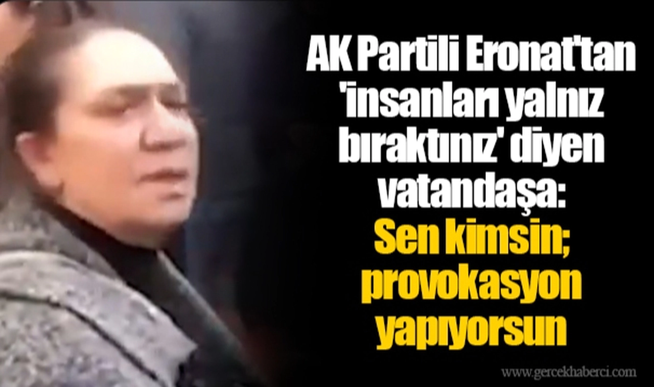 AK Partili Eronat'tan 'insanları yalnız bıraktınız' diyen vatandaşa: Sen kimsin; provokasyon yapıyorsun