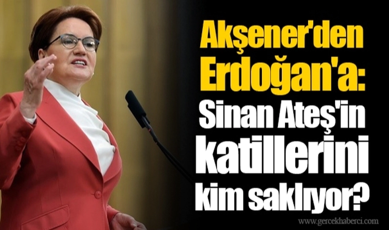 Akşener'den Erdoğan'a: Sinan Ateş'in katillerini kim saklıyor?