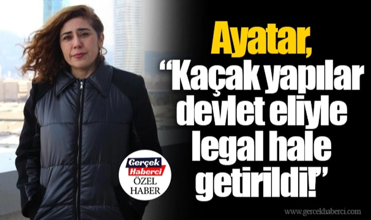 Ayatar, “Kaçak yapılar devlet eliyle legal hale getirildi!”