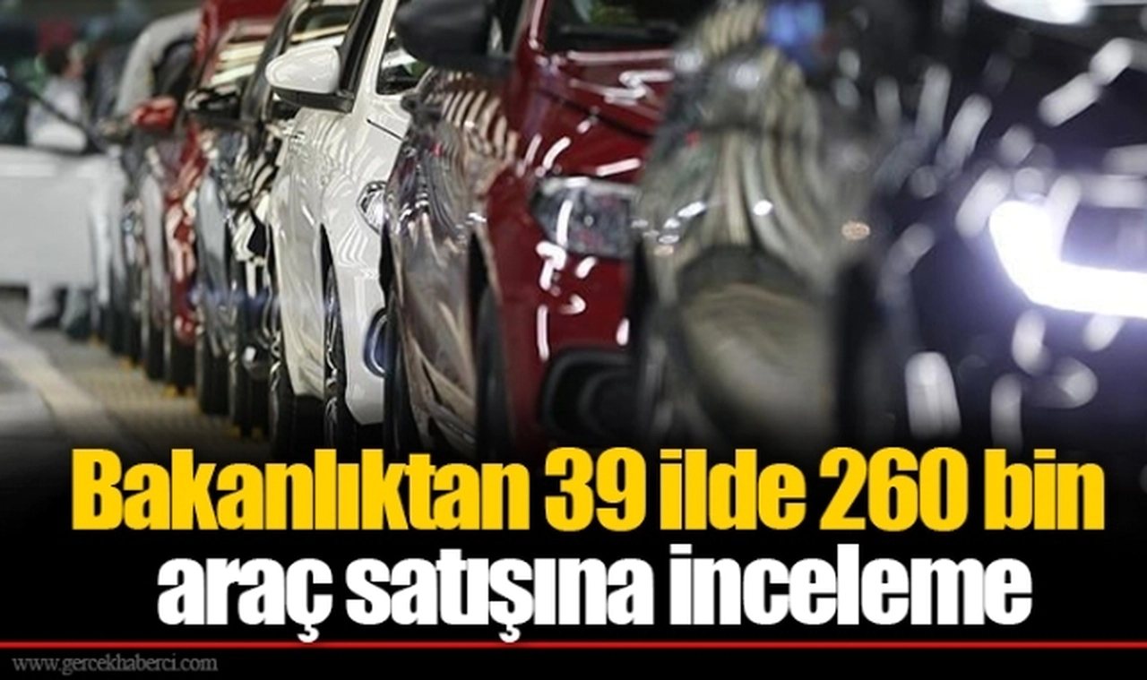 Bakanlıktan 39 ilde 260 bin araç satışına inceleme