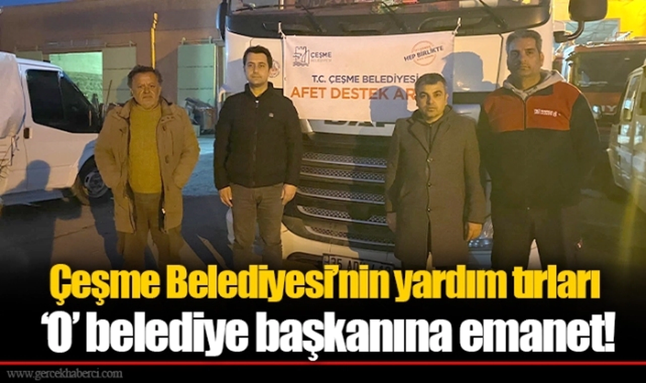 Çeşme Belediyesi’nin yardım tırları ‘O’ belediye başkanına emanet!